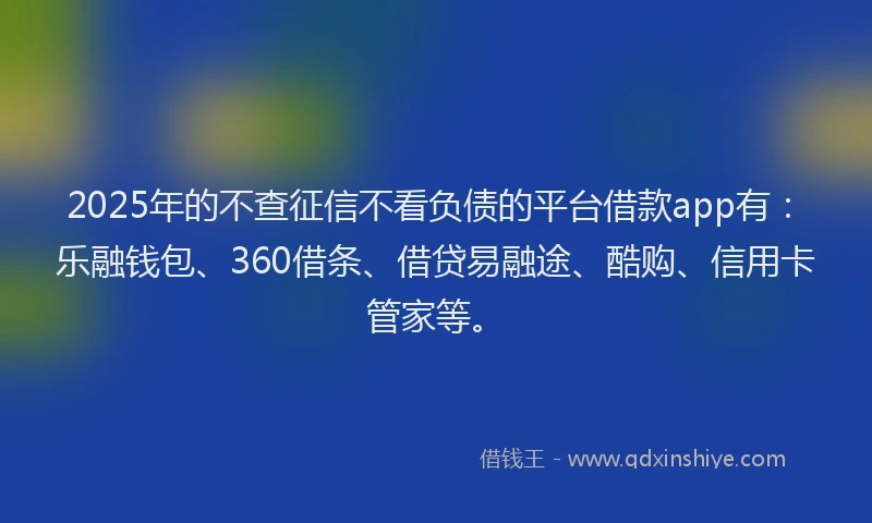 2025年的不查征信不看负债的平台借款app有：乐融钱包、360借条、借贷易融途、酷购、信用卡管家等。