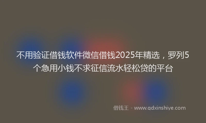 不用验证借钱软件微信借钱2025年精选，罗列5个急用小钱不求征信流水轻松贷的平台
