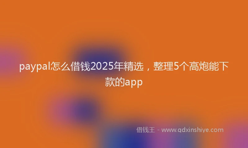 paypal怎么借钱2025年精选，整理5个高炮能下款的app