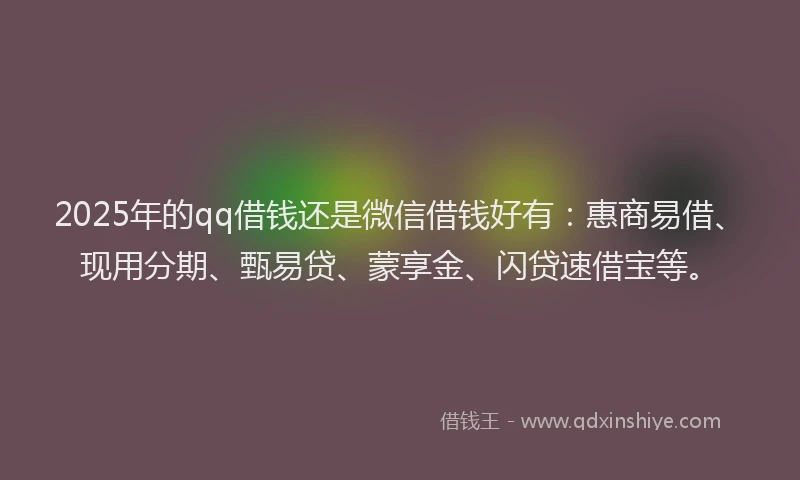 2025年的qq借钱还是微信借钱好有：惠商易借、现用分期、甄易贷、蒙享金、闪贷速借宝等。