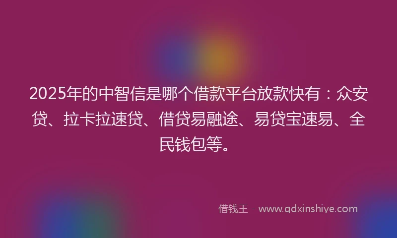 2025年的中智信是哪个借款平台放款快有：众安贷、拉卡拉速贷、借贷易融途、易贷宝速易、全民钱包等。