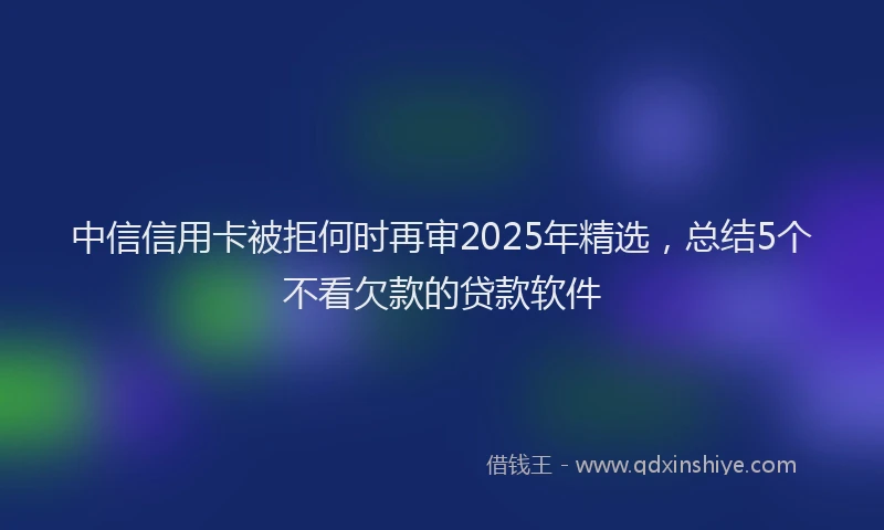 中信信用卡被拒何时再审2025年精选，总结5个不看欠款的贷款软件