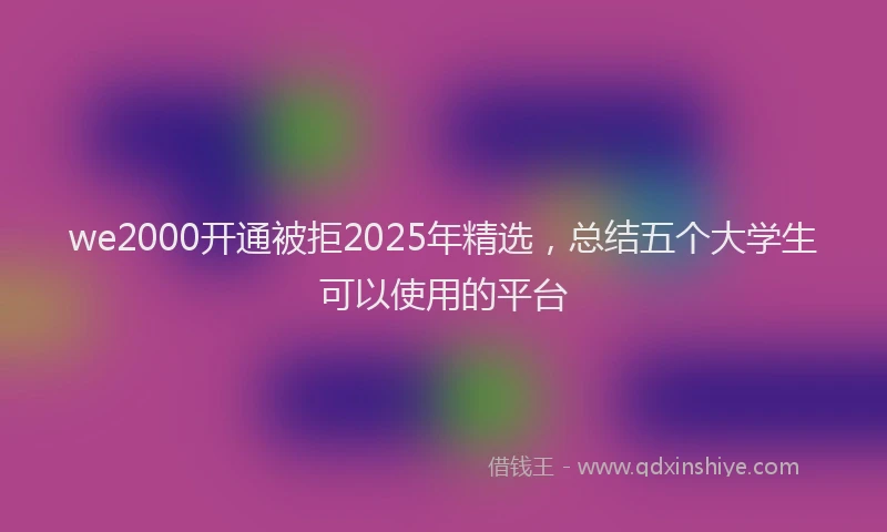 we2000开通被拒2025年精选，总结五个大学生可以使用的平台