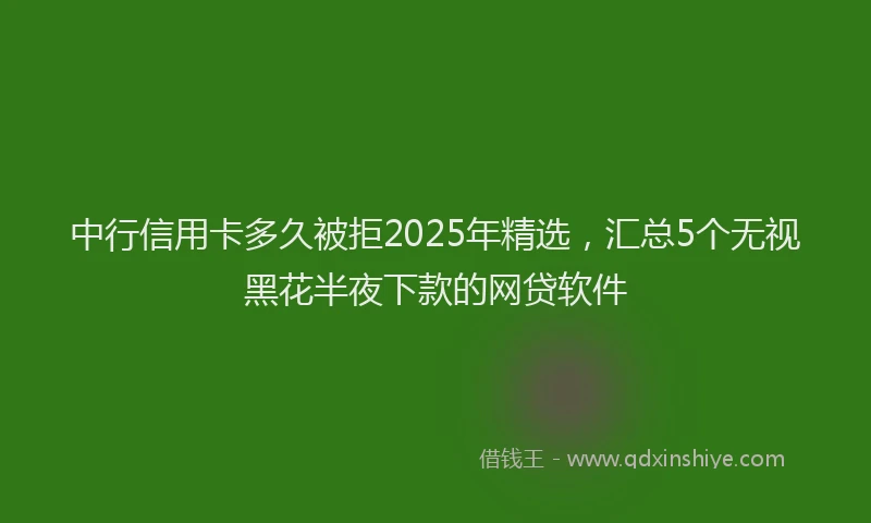 中行信用卡多久被拒2025年精选，汇总5个无视黑花半夜下款的网贷软件