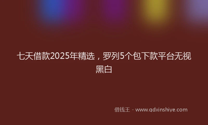 七天借款2025年精选，罗列5个包下款平台无视黑白