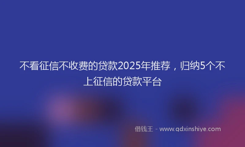 不看征信不收费的贷款2025年推荐，归纳5个不上征信的贷款平台