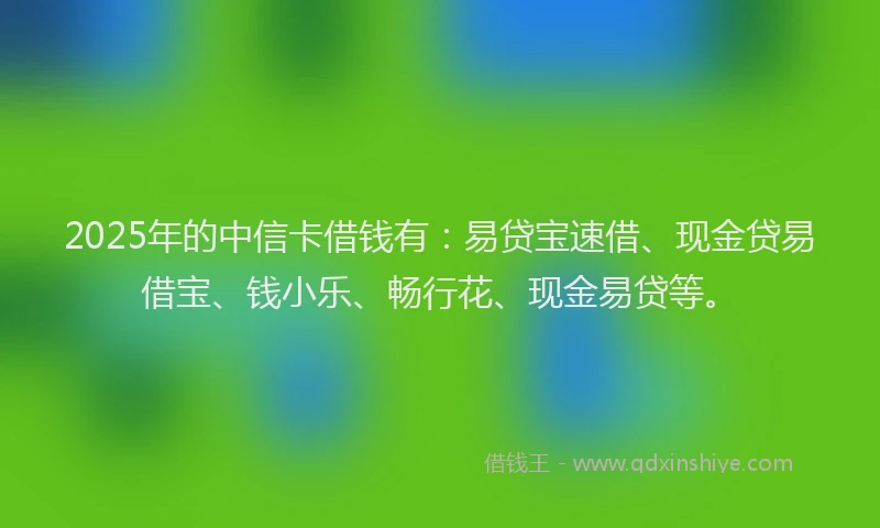 2025年的中信卡借钱有：易贷宝速借、现金贷易借宝、钱小乐、畅行花、现金易贷等。