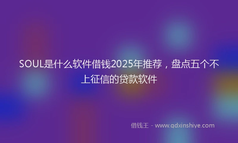 SOUL是什么软件借钱2025年推荐，盘点五个不上征信的贷款软件