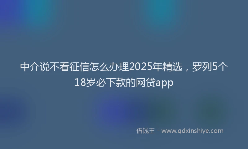 中介说不看征信怎么办理2025年精选，罗列5个18岁必下款的网贷app