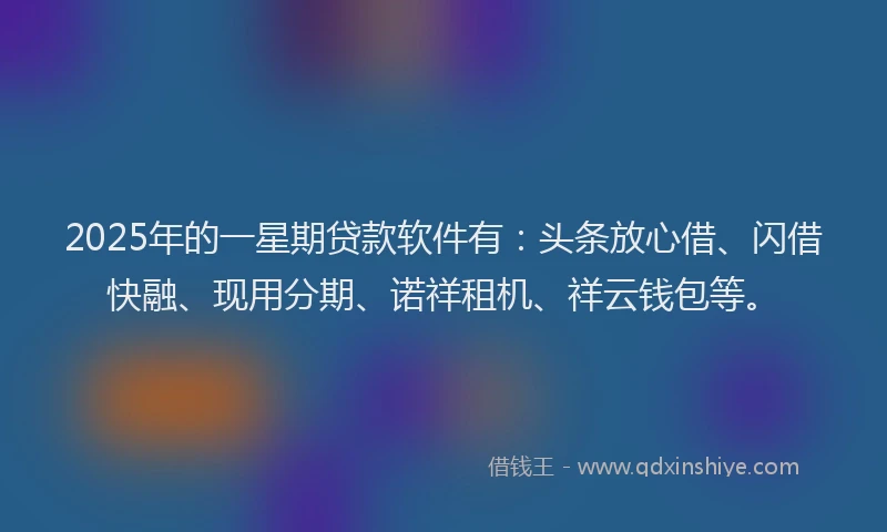2025年的一星期贷款软件有：头条放心借、闪借快融、现用分期、诺祥租机、祥云钱包等。