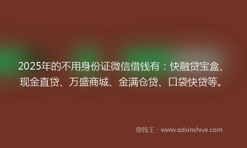 2025年的不用身份证微信借钱有：快融贷宝盒、现金直贷、万盛商城、金满仓贷、口袋快贷等。
