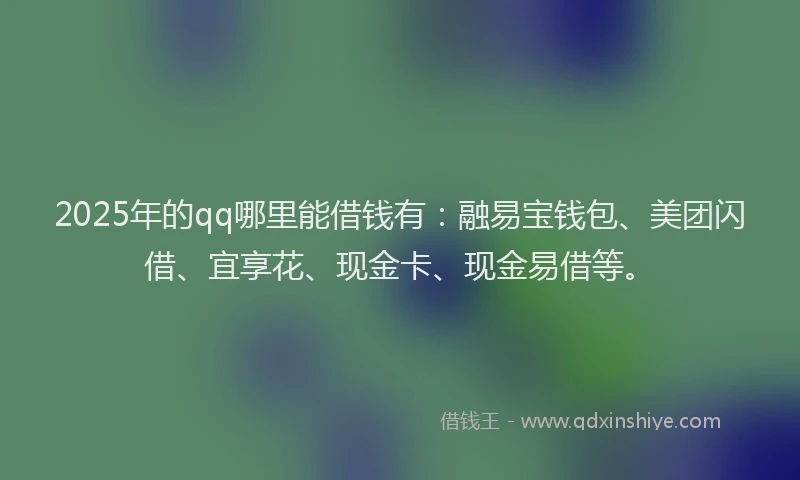 2025年的qq哪里能借钱有：融易宝钱包、美团闪借、宜享花、现金卡、现金易借等。