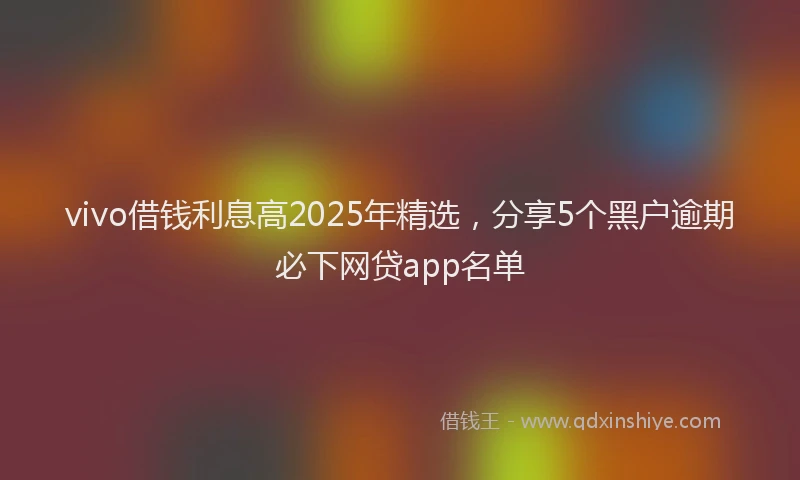 vivo借钱利息高2025年精选，分享5个黑户逾期必下网贷app名单