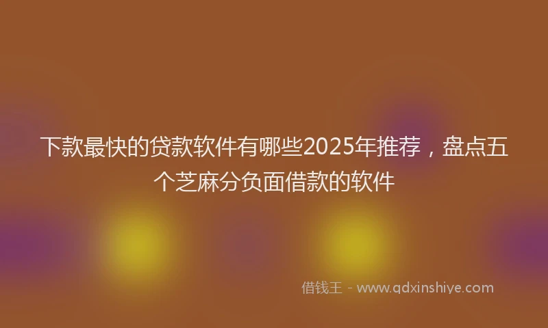 下款最快的贷款软件有哪些2025年推荐，盘点五个芝麻分负面借款的软件