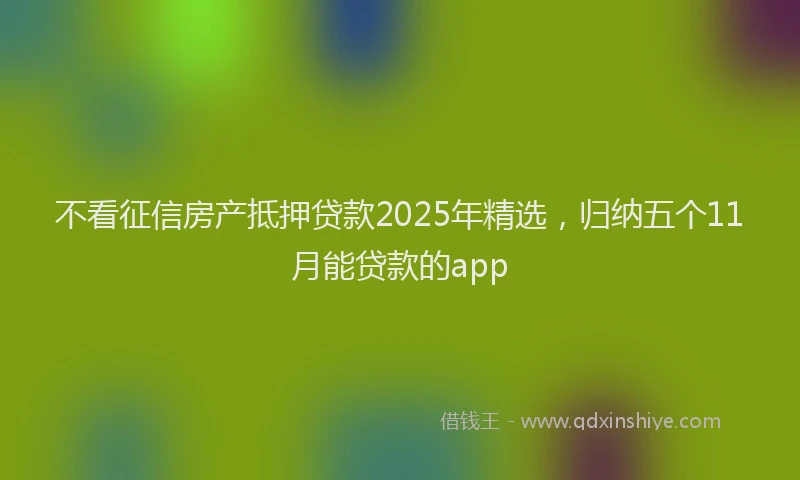 不看征信房产抵押贷款2025年精选，归纳五个11月能贷款的app