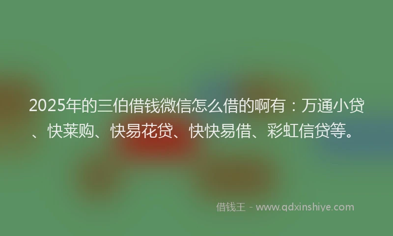 2025年的三伯借钱微信怎么借的啊有：万通小贷、快莱购、快易花贷、快快易借、彩虹信贷等。