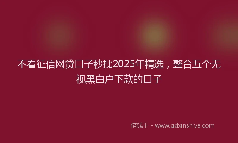 不看征信网贷口子秒批2025年精选，整合五个无视黑白户下款的口子