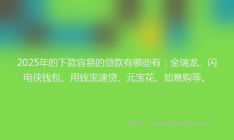 2025年的下款容易的贷款有哪些有：金瑞龙、闪电侠钱包、用钱宝速贷、元宝花、如意购等。