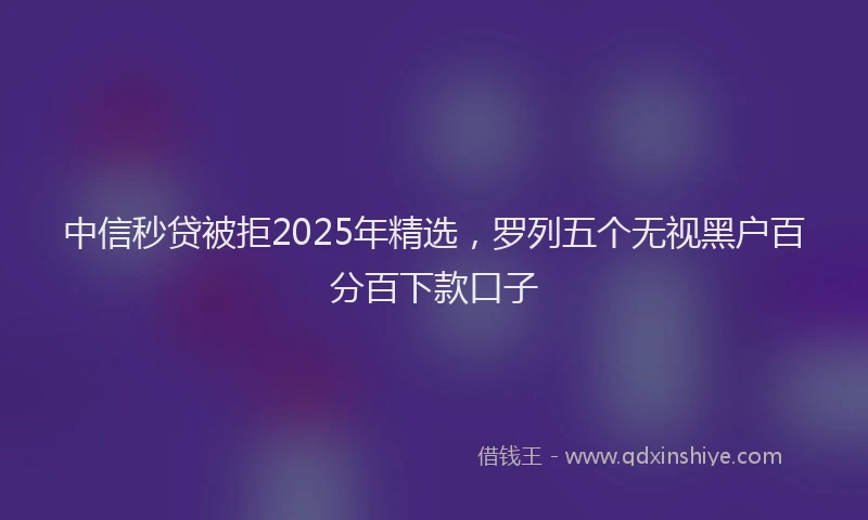 中信秒贷被拒2025年精选，罗列五个无视黑户百分百下款口子