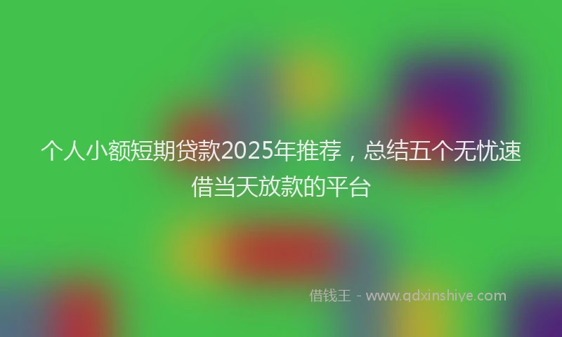 个人小额短期贷款2025年推荐，总结五个无忧速借当天放款的平台