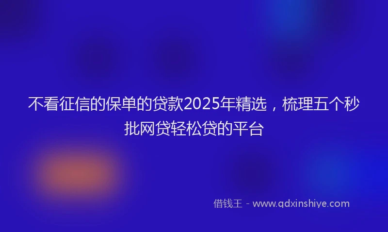 不看征信的保单的贷款2025年精选，梳理五个秒批网贷轻松贷的平台
