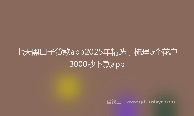 七天黑口子贷款app2025年精选，梳理5个花户3000秒下款app
