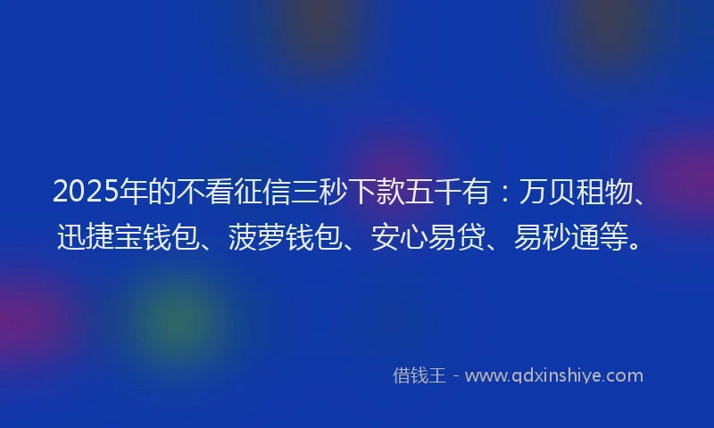 2025年的不看征信三秒下款五千有：万贝租物、迅捷宝钱包、菠萝钱包、安心易贷、易秒通等。