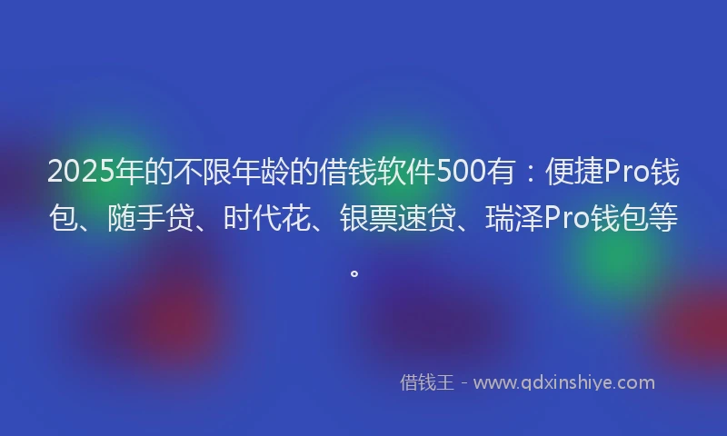 2025年的不限年龄的借钱软件500有：便捷Pro钱包、随手贷、时代花、银票速贷、瑞泽Pro钱包等。
