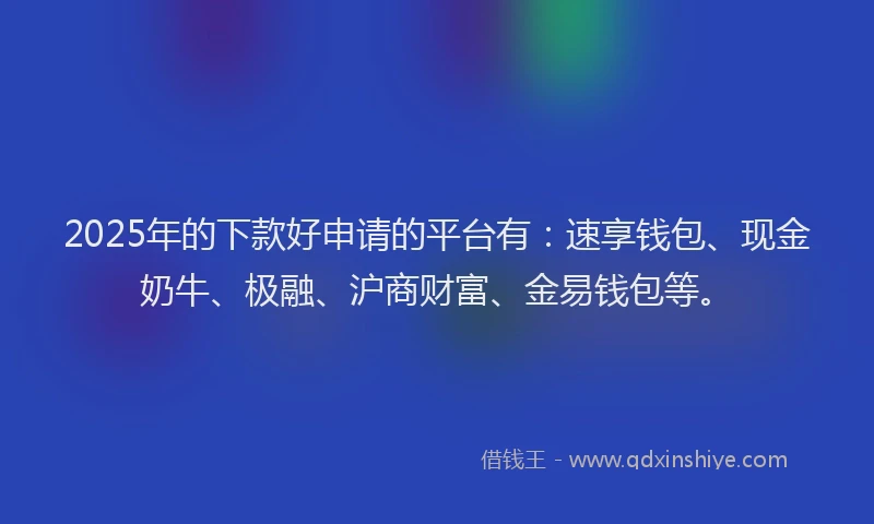 2025年的下款好申请的平台有：速享钱包、现金奶牛、极融、沪商财富、金易钱包等。