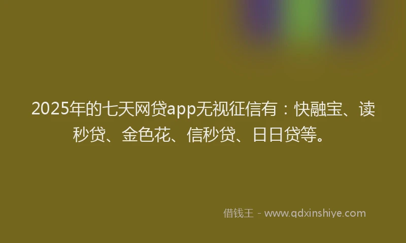 2025年的七天网贷app无视征信有：快融宝、读秒贷、金色花、信秒贷、日日贷等。
