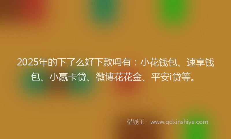 2025年的下了么好下款吗有：小花钱包、速享钱包、小赢卡贷、微博花花金、平安i贷等。