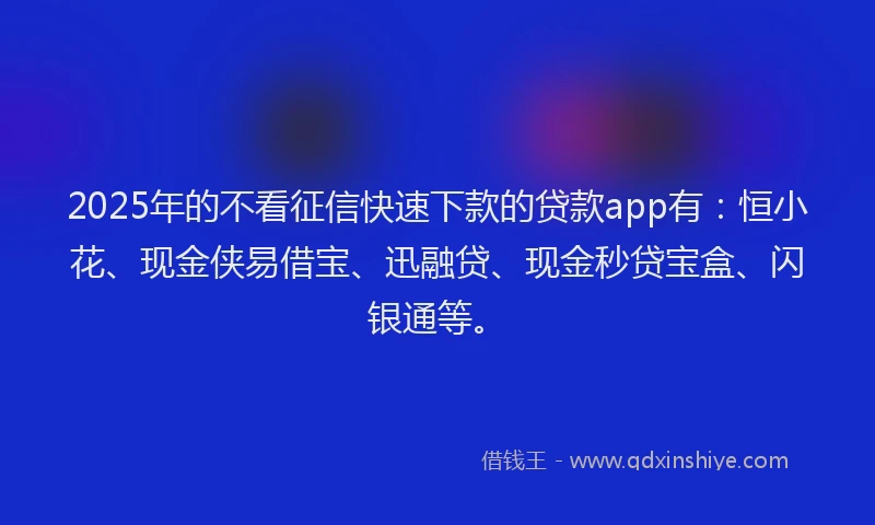 2025年的不看征信快速下款的贷款app有：恒小花、现金侠易借宝、迅融贷、现金秒贷宝盒、闪银通等。