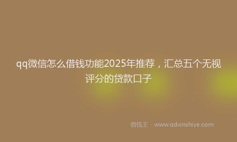qq微信怎么借钱功能2025年推荐，汇总五个无视评分的贷款口子