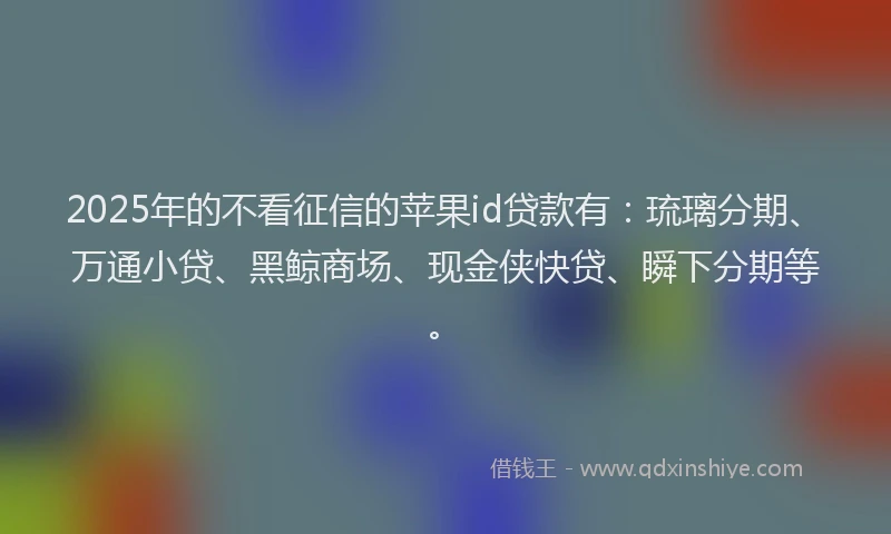 2025年的不看征信的苹果id贷款有：琉璃分期、万通小贷、黑鲸商场、现金侠快贷、瞬下分期等。