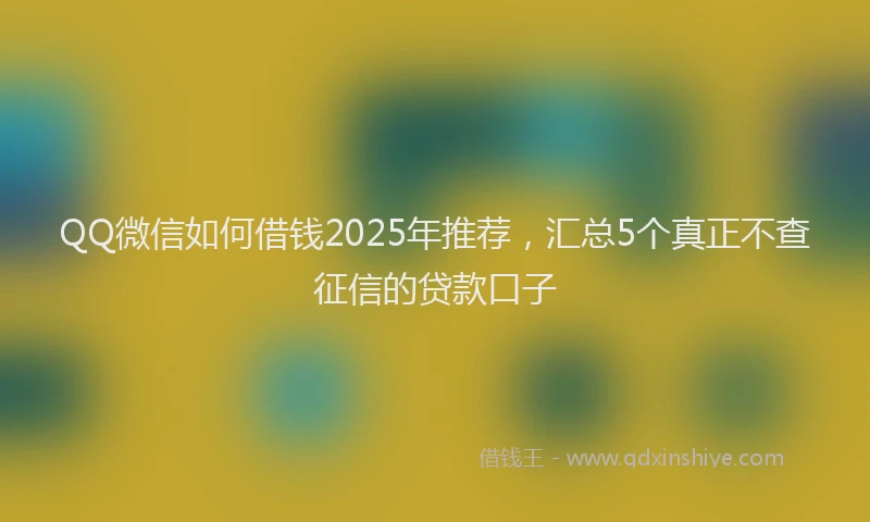QQ微信如何借钱2025年推荐，汇总5个真正不查征信的贷款口子