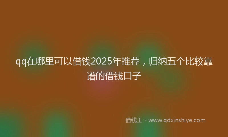 qq在哪里可以借钱2025年推荐，归纳五个比较靠谱的借钱口子