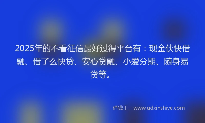 2025年的不看征信最好过得平台有：现金侠快借融、借了么快贷、安心贷融、小爱分期、随身易贷等。