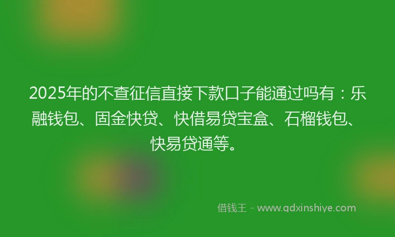 2025年的不查征信直接下款口子能通过吗有：乐融钱包、固金快贷、快借易贷宝盒、石榴钱包、快易贷通等。