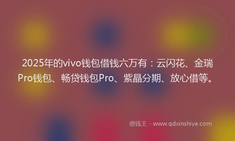 2025年的vivo钱包借钱六万有:云闪花、金瑞Pro钱包、畅贷钱包Pro、紫晶分期、放心借等。