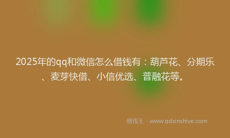 2025年的qq和微信怎么借钱有：葫芦花、分期乐、麦芽快借、小信优选、普融花等。