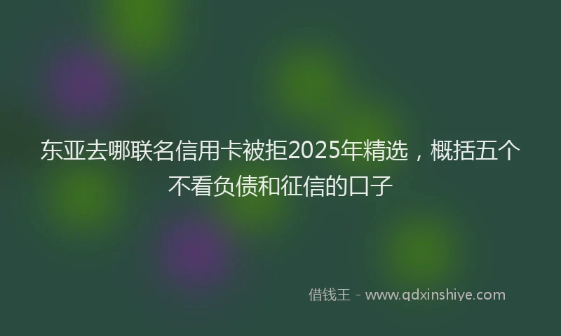 东亚去哪联名信用卡被拒2025年精选，概括五个不看负债和征信的口子