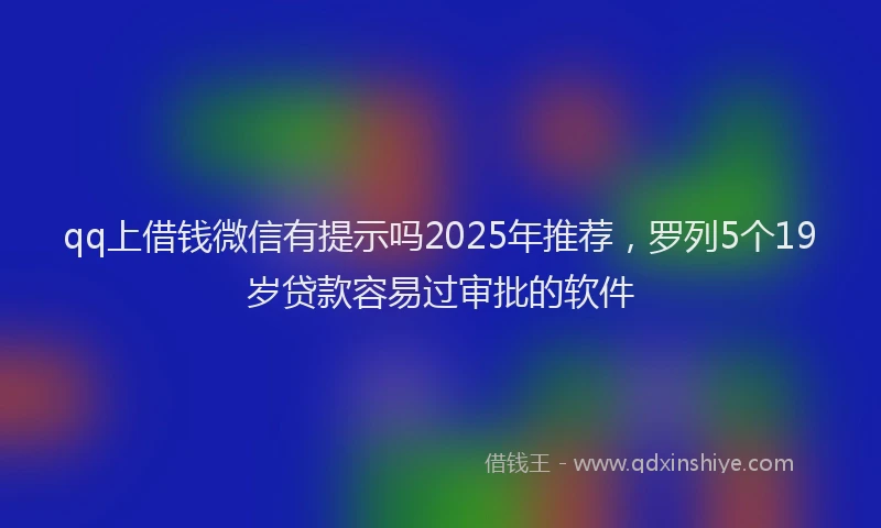 qq上借钱微信有提示吗2025年推荐，罗列5个19岁贷款容易过审批的软件