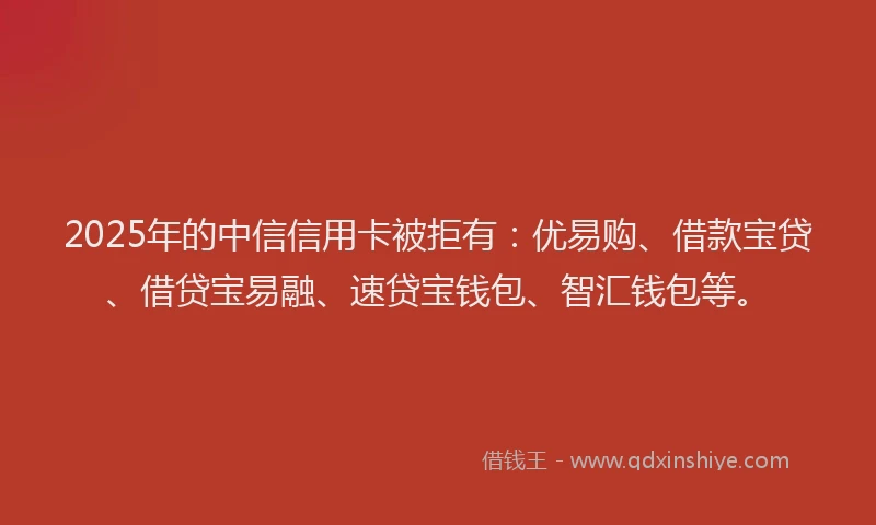 2025年的中信信用卡被拒有：优易购、借款宝贷、借贷宝易融、速贷宝钱包、智汇钱包等。