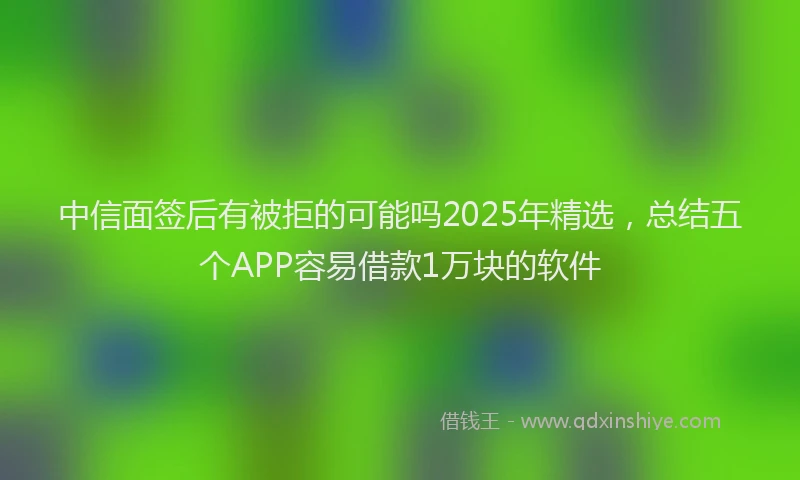 中信面签后有被拒的可能吗2025年精选，总结五个APP容易借款1万块的软件