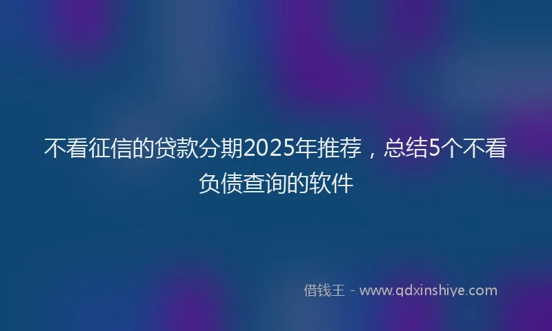 不看征信的贷款分期2025年推荐，总结5个不看负债查询的软件