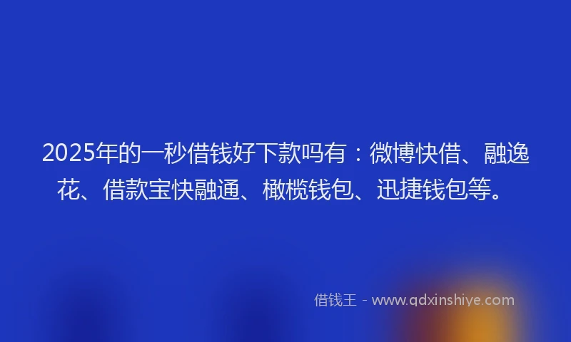 2025年的一秒借钱好下款吗有：微博快借、融逸花、借款宝快融通、橄榄钱包、迅捷钱包等。