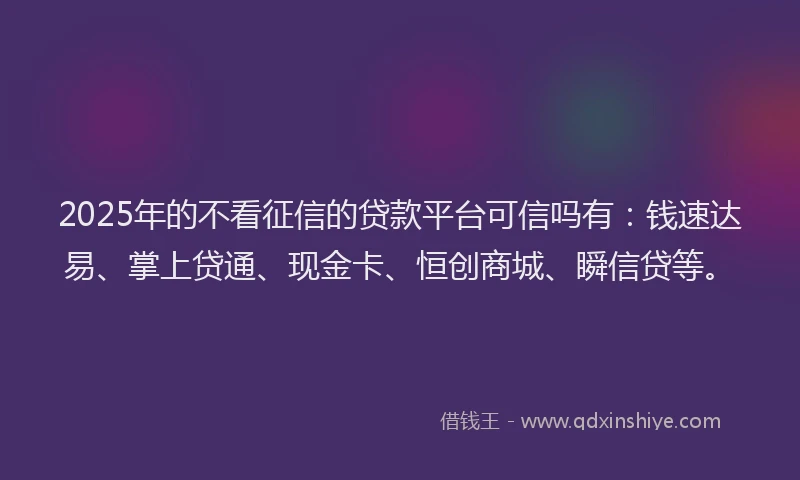 2025年的不看征信的贷款平台可信吗有：钱速达易、掌上贷通、现金卡、恒创商城、瞬信贷等。