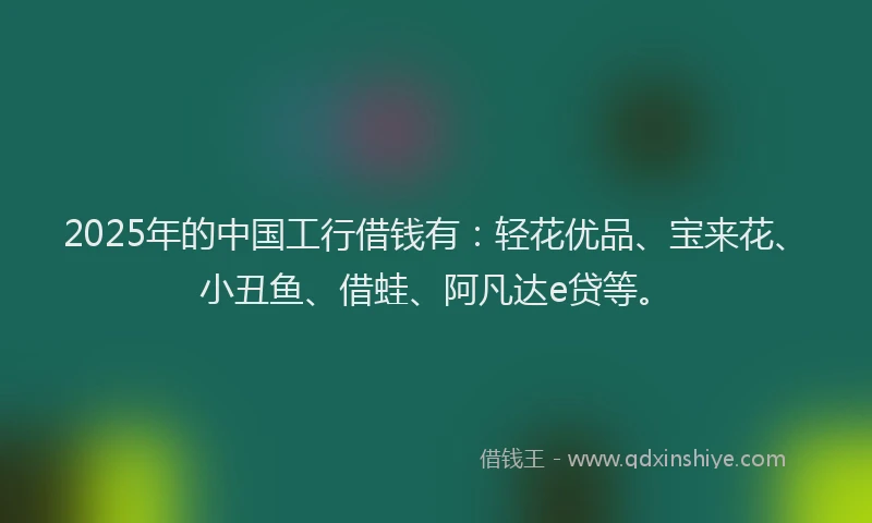 2025年的中国工行借钱有：轻花优品、宝来花、小丑鱼、借蛙、阿凡达e贷等。