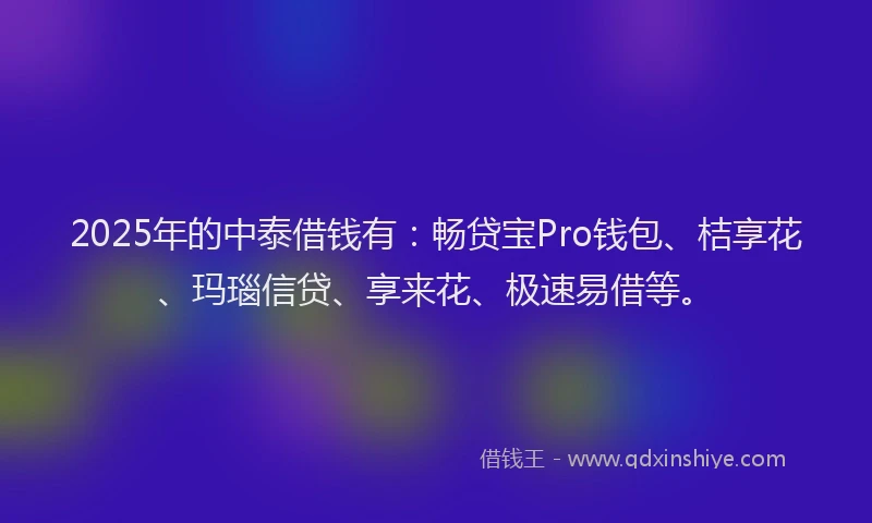 2025年的中泰借钱有：畅贷宝Pro钱包、桔享花、玛瑙信贷、享来花、极速易借等。