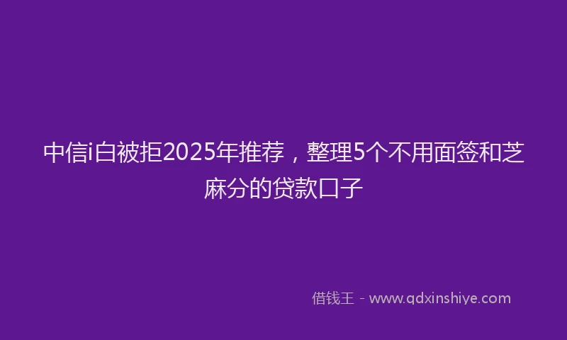 中信i白被拒2025年推荐，整理5个不用面签和芝麻分的贷款口子